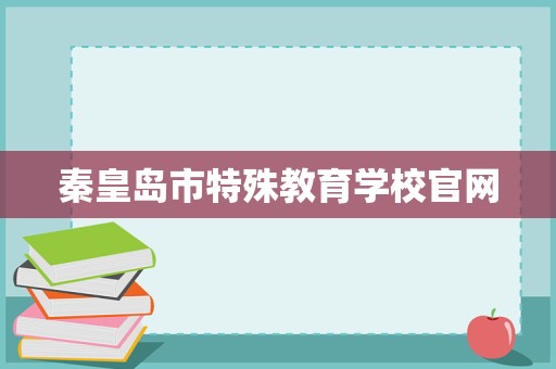 秦皇島市特殊教育學校官網招生輔助服務 關愛特殊學子，點亮夢想之光